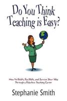 Do You Think Teaching is Easy?:  How to Relate, Facilitate, and Survive Your Way Through a Fabulous Teaching Career