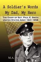 A Soldier's Words My Dad, My Hero:  The Diary of Sgt. Paul E. Smith United States Army 1941-1958