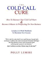 The Cold Call Cure: How to Outsmart Your Cold Call Fears and Become A Master at Prospecting for New Business