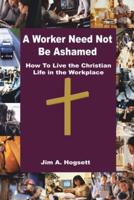A Worker Need Not Be Ashamed: How to Live the Christian Life in the Workplace