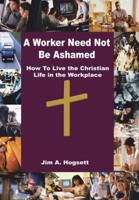 A Worker Need Not Be Ashamed: How to Live the Christian Life in the Workplace