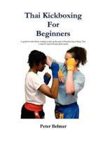 Thai Kickboxing for Beginners: A Guide for Individuals Wishing to Take Up the Sport of Kickboxing or Muay Thai