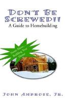Don't Be Screwed!! A Guide to Homebuilding