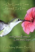 In Our Love I Have Learned To Live.And Other Poems Of Love And Hope