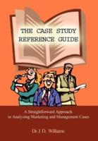 THE CASE STUDY REFERENCE GUIDE:  A Straightforward Approach to Analyzing Marketing and Management Cases
