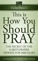 This Is How You Should Pray, a Commentary on the Lord&#39;s Prayer