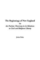The Beginnings of New England Or the Puritan Theocracy in Its Relations to Civil and Religious Liberty
