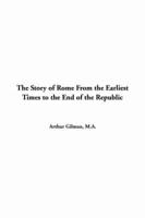 The Story of Rome From the Earliest Times to the End of the Republic