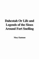 Dahcotah Or Life and Legends of the Sioux Around Fort Snelling