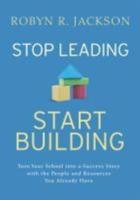 Stop Leading, Start Building!: Turn Your School Into a Success Story with the People and Resources You Already Have