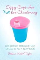 Sippy Cups Are Not for Chardonnay, and Other Things I Had to Learn as a New Mom