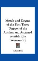 Morals and Dogma of the First Three Degrees of the Ancient and Accepted Scottish Rite Freemasonry