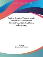 Ancient Secrets of Natural Magic, Metaphysics, Mathematics, Geometry, Arithmetic, Music, and Astrology