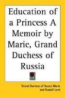 Education of a Princess A Memoir by Marie, Grand Duchess of Russia