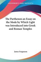 The Parthenon an Essay on the Mode by Which Light Was Introduced Into Greek and Roman Temples