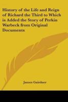 History of the Life and Reign of Richard the Third to Which Is Added the Story of Perkin Warbeck from Original Documents