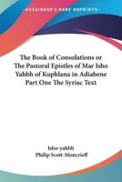 The Book of Consolations or The Pastoral Epistles of Mar Isho Yahbh of Kuphlana in Adiabene Part One The Syriac Text