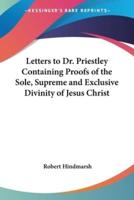 Letters to Dr. Priestley Containing Proofs of the Sole, Supreme and Exclusive Divinity of Jesus Christ