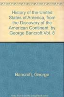 History of the United States of America, from the Discovery of the American Continent. By George Bancroft.Vol. 8