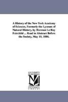A   History of the New York Academy of Sciences, Formerly the Lyceum of Natural History, by Herman Le Roy Fairchild ... Read in Abstract Before the So