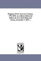 Progress of New York in a Century. 1776-1876. an Address Delivered Before the New York Historical Society. December 7, 1875 ...
