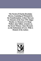 The Novels of Charles Brockden Brown, Consisting of Wieland;Or, the Transformation. Arthur Mervyn; or, Memoirs of the Year 1793. Edgar Huntly; or, Memoirs of A Sleep-Walker. Jane Talbot. ormond; or, the Secret Witness. Clara Howard; or, the Enthusiasm of 