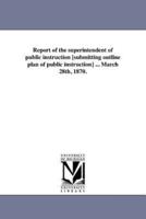 Report of the superintendent of public instruction [submitting outline plan of public instruction] ... March 28th, 1870.