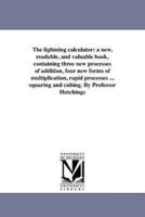 The lightning calculator: a new, readable, and valuable book, containing three new processes of addition, four new forms of multiplication, rapid processes ... squaring and cubing. By Professor Hutchings