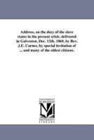 Address, on the duty of the slave states in the present crisis, delivered in Galveston, Dec. 12th, 1860, by Rev. J.E. Carnes, by special invitation of ... and many of the oldest citizens.