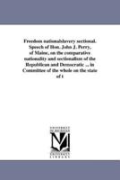 Freedom nationalslavery sectional. Speech of Hon. John J. Perry, of Maine, on the comparative nationality and sectionalism of the Republican and Democratic ... in Committee of the whole on the state of t