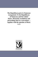 The Republican party in Tennessee reorganized. To the Republicans of Tennessee and the United States. Memorial, resolutions and proceedings had at a convention ... together with the speeches of Hons. A. J.