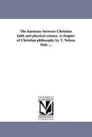 The harmony between Christian faith and physical science. A chapter of Christian philosophy by T. Nelson Dale ...