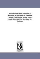 Assassination of the President. A discourse on the death of Abraham Lincoln. Delivered at Acton, Mass., April 16th, 1865. By Rev. Geo. W. Colman.
