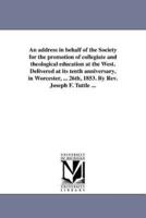 An address in behalf of the Society for the promotion of collegiate and theological education at the West. Delivered at its tenth anniversary, in Worcester, ... 26th, 1853. By Rev. Joseph F. Tuttle ...