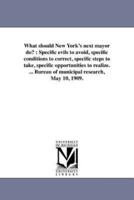 What should New York's next mayor do? : Specific evils to avoid, specific conditions to correct, specific steps to take, specific opportunities to realize. ... Bureau of municipal research, May 10, 1909.