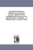 Agricultural education, an individual, state and national necessity; suggestions for the establishment and endowment of an agricultural college in Michigan. ... of Calhoun County ... October 12, 1854.