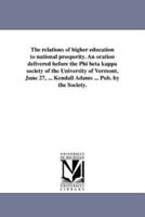 The relations of higher education to national prosperity. An oration delivered before the Phi beta kappa society of the University of Vermont, June 27, ... Kendall Adams ... Pub. by the Society.