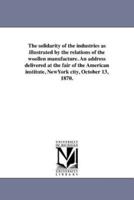 The solidarity of the industries as illustrated by the relations of the woollen manufacture. An address delivered at the fair of the American institute, NewYork city, October 13, 1870.