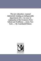 The new education : manual (industrial) training an indispensable department of it. : An essay in explanation of the Gramercy Park School and ToolHouse ... street, New York ... / By Courtlandt Palmer.