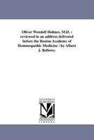 Oliver Wendell Holmes, M.D. : reviewed in an address delivered before the Boston Academy of Homoeopathic Medicine / by Albert J. Bellows.