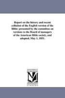 Report on the history and recent collation of the English version of the Bible: presented by the committee on versions to the Board of managers of the American Bible society, and adopted, May 1, 1851.