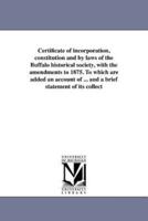 Certificate of incorporation, constitution and by laws of the Buffalo historical society, with the amendments to 1875. To which are added an account of ... and a brief statement of its collect
