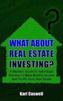 WHAT ABOUT REAL ESTATE INVESTING?:  A Realistic Guide for Individuals Wanting To Make Monthly Income And Profits From Real Estate