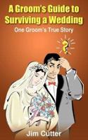 A Groom's Guide to Surviving a Wedding:  One Groom's True Story