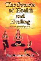 The Secrets of Health and Healing:  Heal your body, mind and spirit through ancient wisdom methods and techniques