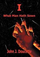 I:  What Man Hath Sown