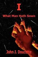 I:  What Man Hath Sown