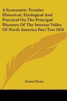 A Systematic Treatise Historical, Etiological And Practical On The Principal Diseases Of The Interior Valley Of North America Part Two 1850