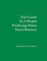 Your Guide To A Wealth Producing Home Based Business