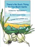 There's No Such Thing as Too Much Garlic: A Book for Garlicaholics